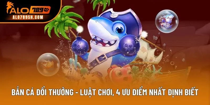 Bắn Cá Đổi Thưởng - Luật Chơi, 4 Ưu Điểm Nhất Định Phải Biết